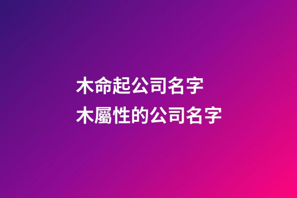 木命起公司名字 木屬性的公司名字-第1張-公司起名-玄機派